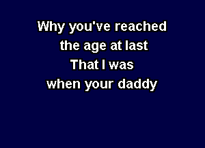 Why you've reached
the age at last
That I was

when your daddy