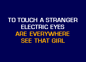 TU TOUCH A STRANGER
ELECTRIC EYES
ARE EVERYWHERE
SEE THAT GIRL