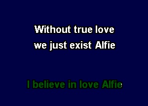 Without true love
we just exist Alfie