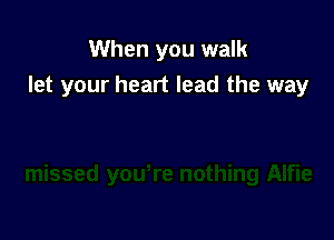 When you walk
let your heart lead the way