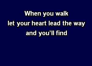 When you walk
let your heart lead the way

and you lI find