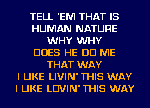 TELL 'EM THAT IS
HUMAN NATURE
WHY WHY
DOES HE DO ME
THAT WAY
I LIKE LIVIN' THIS WAY
I LIKE LOVIN' THIS WAY