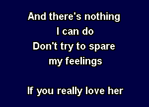 And there's nothing
I can do
Don't try to spare

my feelings

If you really love her