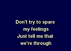 Don't try to spare

my feelings
Just tell me that
we're through