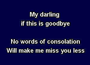 My darling
if this is goodbye

No words of consolation
Will make me miss you less