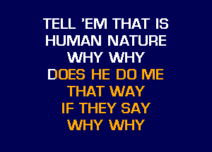 TELL 'EM THAT IS
HUMAN NATURE
WHY WHY
DOES HE D0 ME

THAT WAY
IF THEY SAY
WHY WHY