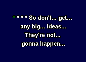 'c So don't... get...
any big... ideas...

They're not...
gonna happen...