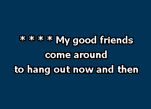 )k )R 3c )k My good friends

come around

to hang out now and then