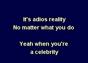 It's adios reality
No matter what you do

Yeah when you're
a celebrity