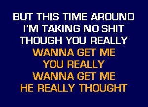 BUT THIS TIME AROUND
I'M TAKING NU SHIT
THOUGH YOU REALLY
WANNA GET ME
YOU REALLY
WANNA GET ME
HE REALLY THOUGHT