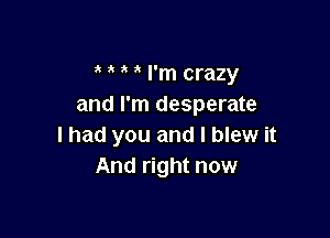 ' I'm crazy
and I'm desperate

I had you and I blew it
And right now