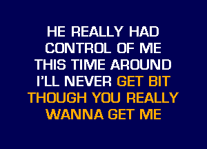 HE REALLY HAD
CONTROL OF ME
THIS TIME AROUND
I'LL NEVER GET BIT
THOUGH YOU REALLY
WANNA GET ME