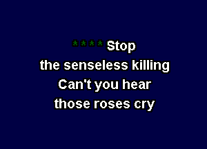 Stop
the senseless killing

Can't you hear
those roses cry