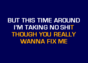 BUT THIS TIME AROUND
I'M TAKING NU SHIT
THOUGH YOU REALLY
WANNA FIX ME