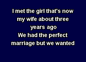 I met the girl that's now
my wife about three
years ago

We had the perfect
marriage but we wanted