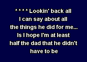 t t l t Lookin' back all
I can say about all
the things he did for me...

ls I hope I'm at least
half the dad that he didn't
have to be