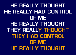 HE REALLY THOUGHT
HE REALLY HAD CONTROL
OF ME
HE REALLY THOUGHT
THEY REALLY THOUGHT
THEY HAD CONTROL
OF ME
HE REALLY THOUGHT