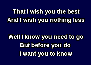 That I wish you the best
And I wish you nothing less

Well I know you need to go
But before you do
I want you to know