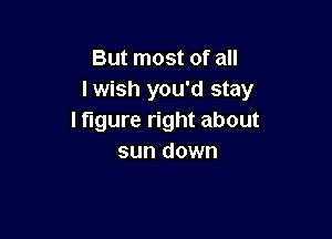 But most of all
lwish you'd stay

I figure right about
sun down