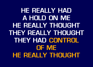 HE REALLY HAD
A HOLD ON ME
HE REALLY THOUGHT
THEY REALLY THOUGHT
THEY HAD CONTROL
OF ME
HE REALLY THOUGHT