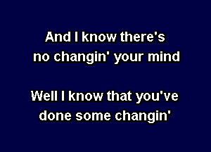 And I know there's
no changin' your mind

Well I know that you've
done some changin'