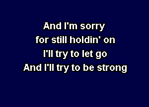 And I'm sorry
for still holdin' on

I'll try to let go
And I'll try to be strong