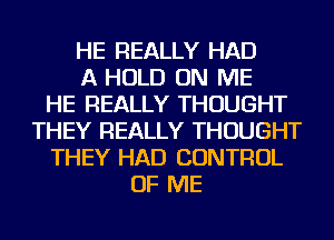 HE REALLY HAD
A HOLD ON ME
HE REALLY THOUGHT
THEY REALLY THOUGHT
THEY HAD CONTROL
OF ME