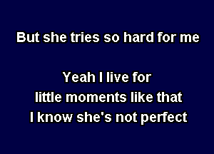 But she tries so hard for me

Yeah I live for
little moments like that
I know she's not perfect
