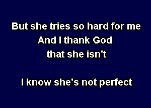 But she tries so hard for me
And I thank God
that she isn't

I know she's not perfect