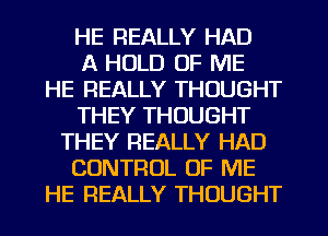 HE REALLY HAD
A HOLD OF ME
HE REALLY THOUGHT
THEY THOUGHT
THEY REALLY HAD
CONTROL OF ME
HE REALLY THOUGHT