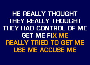 HE REALLY THOUGHT
THEY REALLY THOUGHT
THEY HAD CONTROL OF ME
GET ME FIX ME
REALLY TRIED TO GET ME
USE ME ACCUSE ME