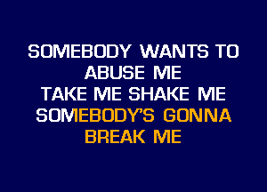 SOMEBODY WANTS TO
ABUSE ME
TAKE ME SHAKE ME
SOMEBODYS GONNA
BREAK ME