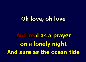And real as a prayer
on a lonely night
And sure as the ocean tide