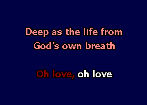 Deep as the life from
God's own breath

oh love