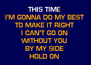 THIS TIME
I'M GONNA DO MY BEST
TO MAKE IT RIGHT
I CAN'T GO ON
WITHOUT YOU
BY MY SIDE
HOLD 0N