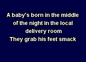 A baby's born in the middle
of the night in the local

delivery room
They grab his feet smack