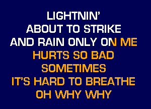 LIGHTNIN'
ABOUT T0 STRIKE
AND RAIN ONLY ON ME
HURTS SO BAD
SOMETIMES
ITS HARD TO BREATHE
0H WHY WHY