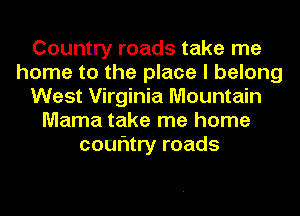Country roads take me
home to the place I belong
West Virginia Mountain
Mama take me home
couritry roads