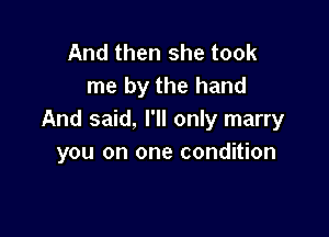 And then she took
me by the hand

And said, I'll only marry
you on one condition