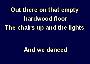 Out there on that empty
hardwood floor
The chairs up and the lights

And we danced