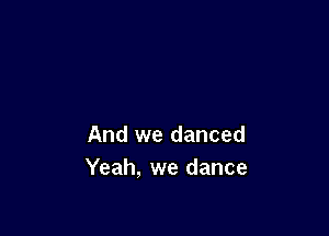 And we danced
Yeah, we dance