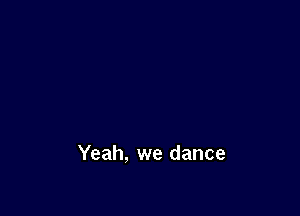Yeah, we dance