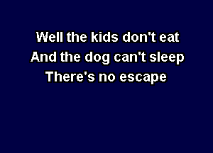 Well the kids don't eat
And the dog can't sleep

There's no escape
