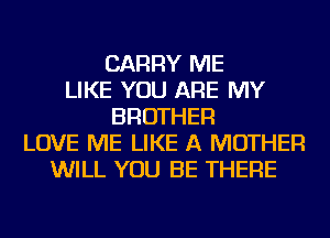 CARRY ME
LIKE YOU ARE MY
BROTHER
LOVE ME LIKE A MOTHER
WILL YOU BE THERE