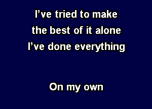 We tried to make

the best of it alone
We done everything

On my own