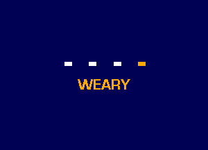 WEARY