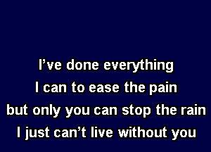 me
We done everything
I can to ease the pain

but only you can stop the rain
I just can,t live without '