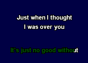 Just when I thought
I was over you