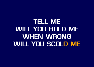 TELL ME
WILL YOU HOLD ME
WHEN WRONG
WILL YOU SCULD ME