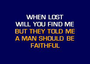 WHEN LOST
WILL YOU FIND ME
BUT THEY TOLD ME
A MAN SHOULD BE

FAITHFUL

g